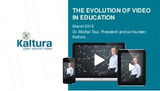 THE EVOLUTION OF VIDEO
IN EDUCATION
March 2015
Dr. Michal Tsur, President and co-founder,
Kaltura
 