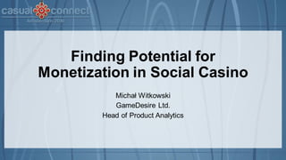 Finding Potential for
Monetization in Social Casino
Michał Witkowski
GameDesire Ltd.
Head of Product Analytics
 