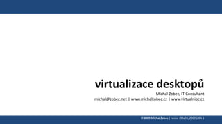 virtualizace desktopů
Michal Zobec, IT Consultant
michal@zobec.net | www.michalzobec.cz | www.virtualnipc.cz
© 2009 Michal Zobec | revize r00a94, 20091204.1
 
