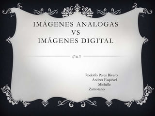 IMÁGENES ANALOGAS
VS
IMÁGENES DIGITAL
Rodolfo Perez Rivero
Andrea Esquivel
Michelle
Zamorano
 