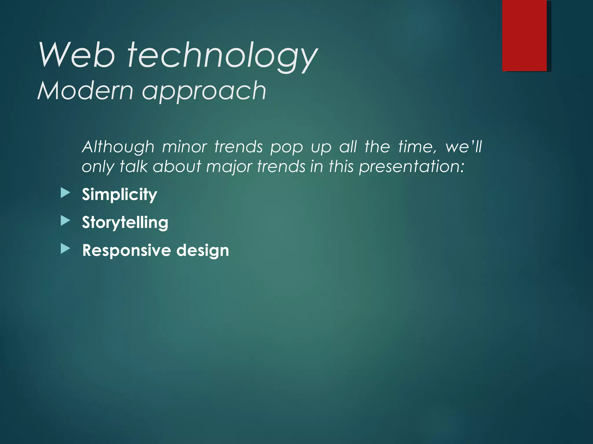 Web technology
Modern approach
Although minor trends pop up all the time, we’ll
only talk about major trends in this presentation: 
 Simplicity 
 Storytelling
 Responsive design
 