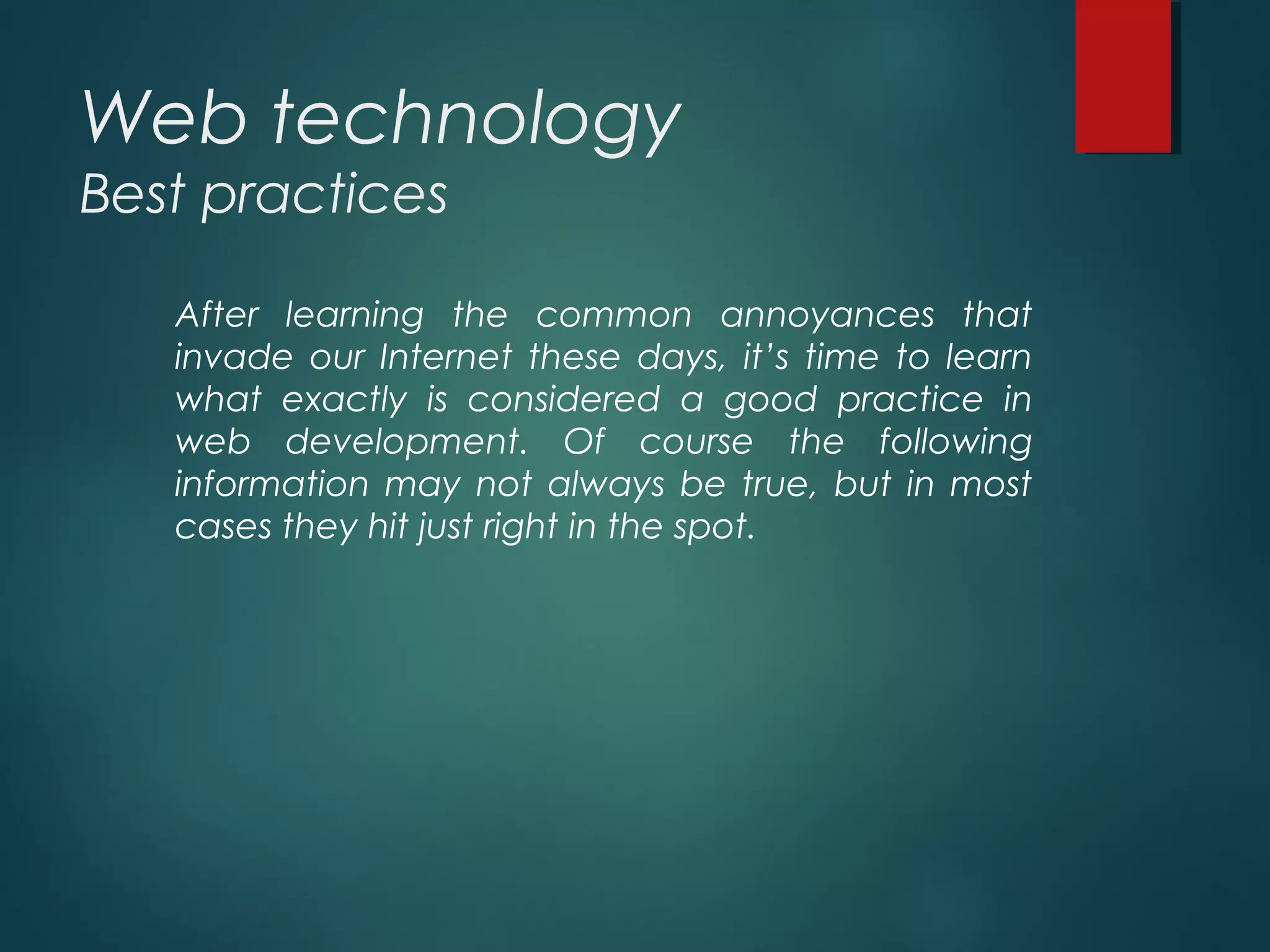 Web technology
Best practices
After learning the common annoyances that
invade our Internet these days, it’s time to learn
what exactly is considered a good practice in
web development. Of course the following
information may not always be true, but in most
cases they hit just right in the spot.
 