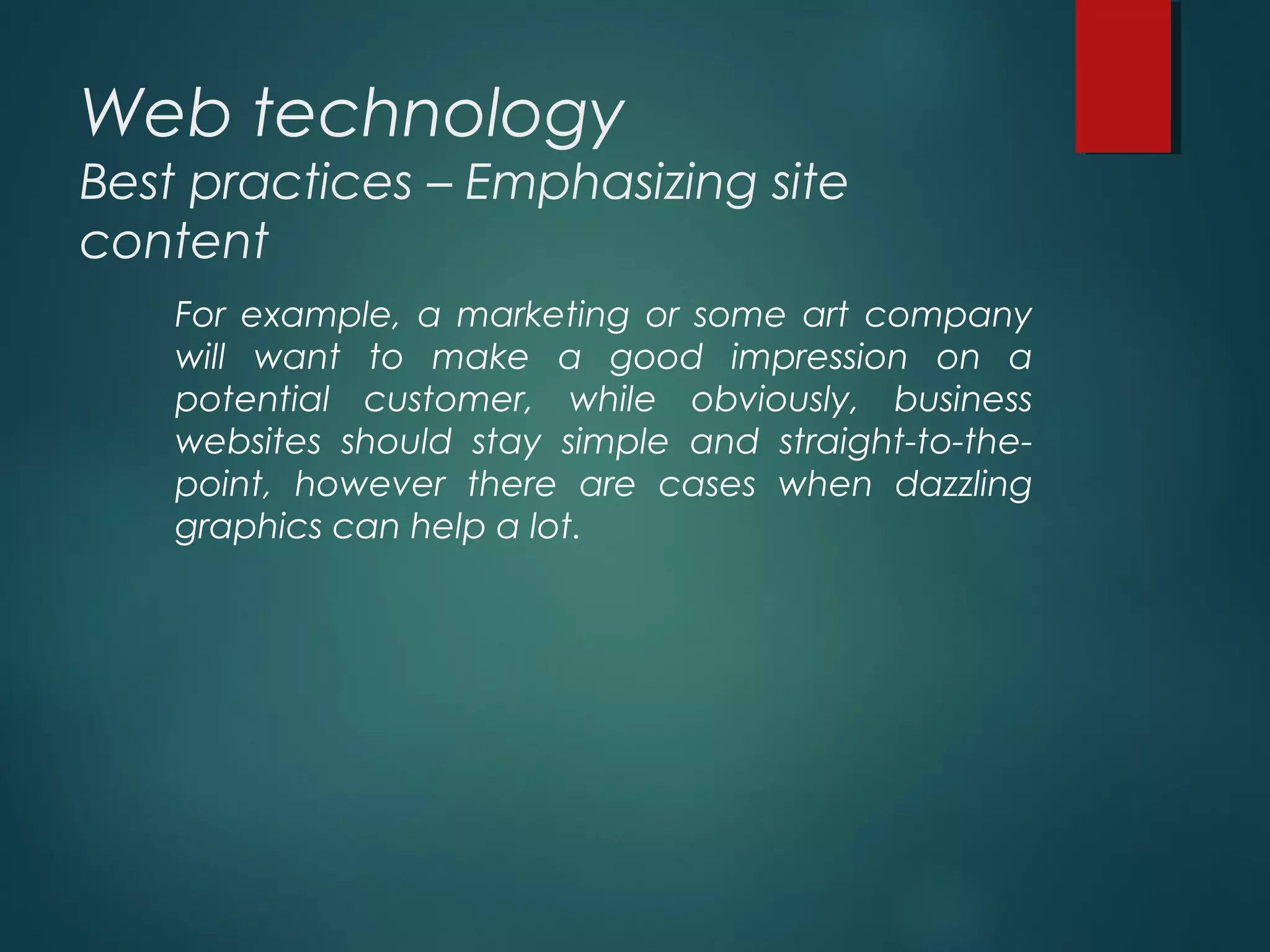 Web technology
Best practices – Emphasizing site
content
For example, a marketing or some art company
will want to make a good impression on a
potential customer, while obviously, business
websites should stay simple and straight-to-the-
point, however there are cases when dazzling
graphics can help a lot.
 