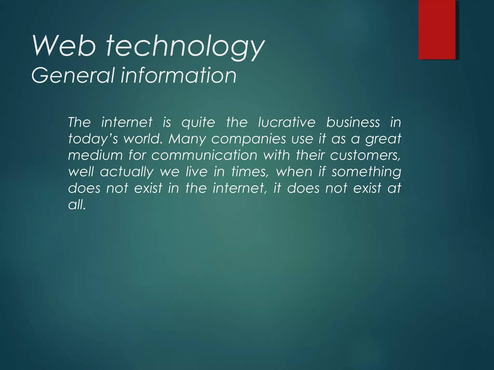 Web technology
General information
The internet is quite the lucrative business in
today’s world. Many companies use it as a great
medium for communication with their customers,
well actually we live in times, when if something
does not exist in the internet, it does not exist at
all.
 