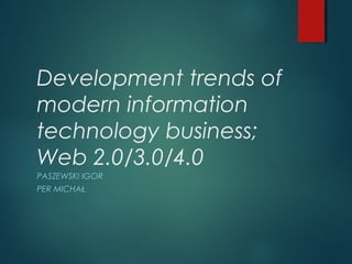 Development trends of
modern information
technology business;
Web 2.0/3.0/4.0
PASZEWSKI IGOR
PER MICHAŁ
 