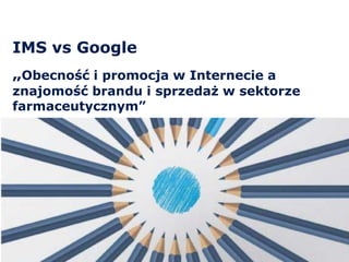 IMS vs Google
„Obecność i promocja w Internecie a
znajomość brandu i sprzedaż w sektorze
farmaceutycznym”
 