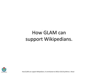 How GLAM can support Wikipedians. A contribution to OKCon 2013 by Micha L. Rieser
How GLAM can
support Wikipedians.
 