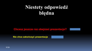 WSB
Niestety odpowiedź
błędna
Chcesz jeszcze raz obejrzeć prezentacje?
Nie chce zakończyć prezentacje
 