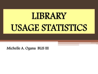 LIBRARY
  USAGE STATISTICS
Michelle A. Ogana BLIS III
 