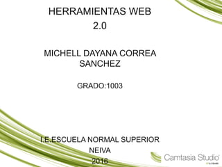 HERRAMIENTAS WEB
2.0
MICHELL DAYANA CORREA
SANCHEZ
GRADO:1003
I.E.ESCUELA NORMAL SUPERIOR
NEIVA
2016
 