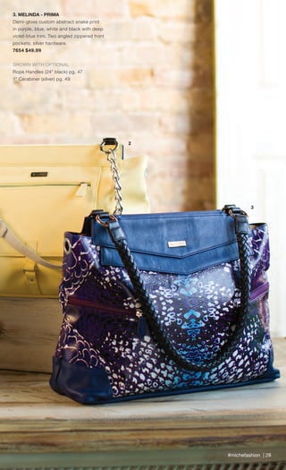 #michefashion | 28
3. MELINDA - PRIMA
Demi-gloss custom abstract snake print
in purple, blue, white and black with deep
violet-blue trim. Two angled zippered front
pockets; silver hardware.
7654 $49.99
SHOWN WITH OPTIONAL
Rope Handles (24” black) pg. 47
1” Carabiner (silver) pg. 49
2
3
atures
d strap
Spring_ENG_Book.indd 28 12/22/14 8:05 AM
 