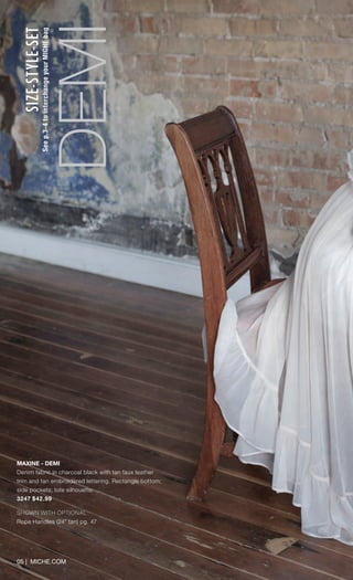 05 | MICHE.COM
DEMI
SIZE-STYLE-SET
Seep.3-4tointerchangeyourMICHEbag
MAXINE - DEMI
Denim fabric in charcoal black with tan faux leather
trim and tan embroidered lettering. Rectangle bottom;
side pockets; tote silhouette.
3247 $42.99
SHOWN WITH OPTIONAL
Rope Handles (24” tan) pg. 47
Spring_ENG_Book.indd 5 12/26/14 11:11 AM
 