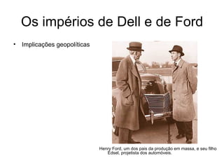 Henry Ford, um dos pais da produção em massa, e seu filho Edsel, projetista dos automóveis. Os impérios de Dell e de Ford Implicações geopolíticas 