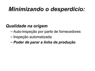 Minimizando o desperdício:  Qualidade na origem Auto-inspeção por parte de fornecedores Inspeção automatizada Poder de parar a linha de produção  