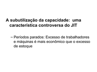 A subutilização da capacidade:  uma característica controversa do JIT Períodos parados: Excesso de trabalhadores e máquinas é mais econômico que o excesso de estoque 