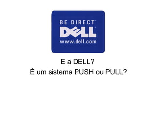 E a DELL?  É um sistema PUSH ou PULL? 