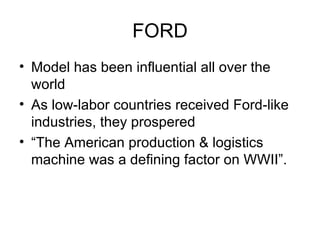 FORD Model has been influential all over the world As low-labor countries received Ford-like industries, they prospered “The American production & logistics machine was a defining factor on WWII”. 