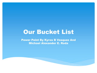 Our Bucket List
Power Point By Kyros B Vasquez And
Michael Alexander E. Roda
 