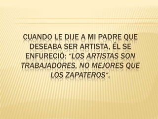 CUANDO LE DIJE A MI PADRE QUE
   DESEABA SER ARTISTA, ÉL SE
  ENFURECIÓ: “LOS ARTISTAS SON
TRABAJADORES, NO MEJORES QUE
        LOS ZAPATEROS“.
 