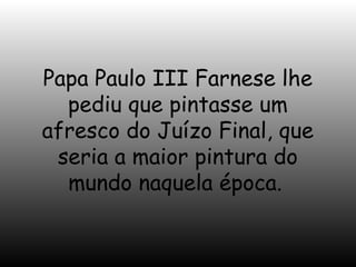 Papa Paulo III Farnese lhe
pediu que pintasse um
afresco do Juízo Final, que
seria a maior pintura do
mundo naquela época.

 
