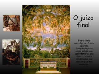 O juízo
final
Nesta visão
apocalíptica, Cristo
aparece
flanqueado pelas
almas salvas, que
ascendem pela sua
direita, e pelas
condenadas, que
descem pela sua
esquerda.

 