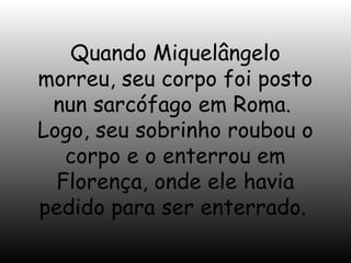 Quando Miquelângelo
morreu, seu corpo foi posto
nun sarcófago em Roma.
Logo, seu sobrinho roubou o
corpo e o enterrou em
Florença, onde ele havia
pedido para ser enterrado.

 