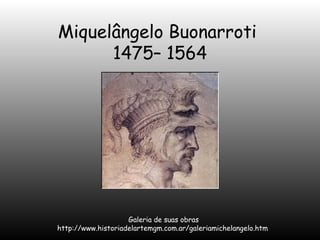 Miquelângelo Buonarroti
1475– 1564

Galeria de suas obras
http://www.historiadelartemgm.com.ar/galeriamichelangelo.htm

 