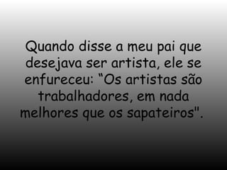 Quando disse a meu pai que
desejava ser artista, ele se
enfureceu: “Os artistas são
trabalhadores, em nada
melhores que os sapateiros".

 