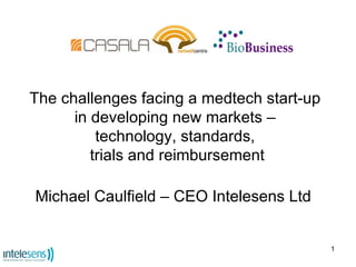 The challenges facing a medtech start-up  in developing new markets –  technology, standards,  trials and reimbursement Michael Caulfield – CEO Intelesens Ltd 
