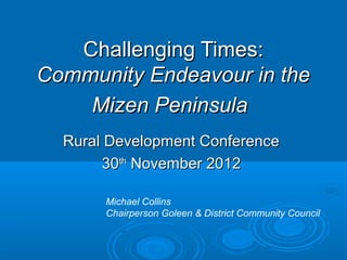 Challenging Times:
Community Endeavour in the
    Mizen Peninsula
  Rural Development Conference
       30th November 2012

       Michael Collins
       Chairperson Goleen & District Community Council
 