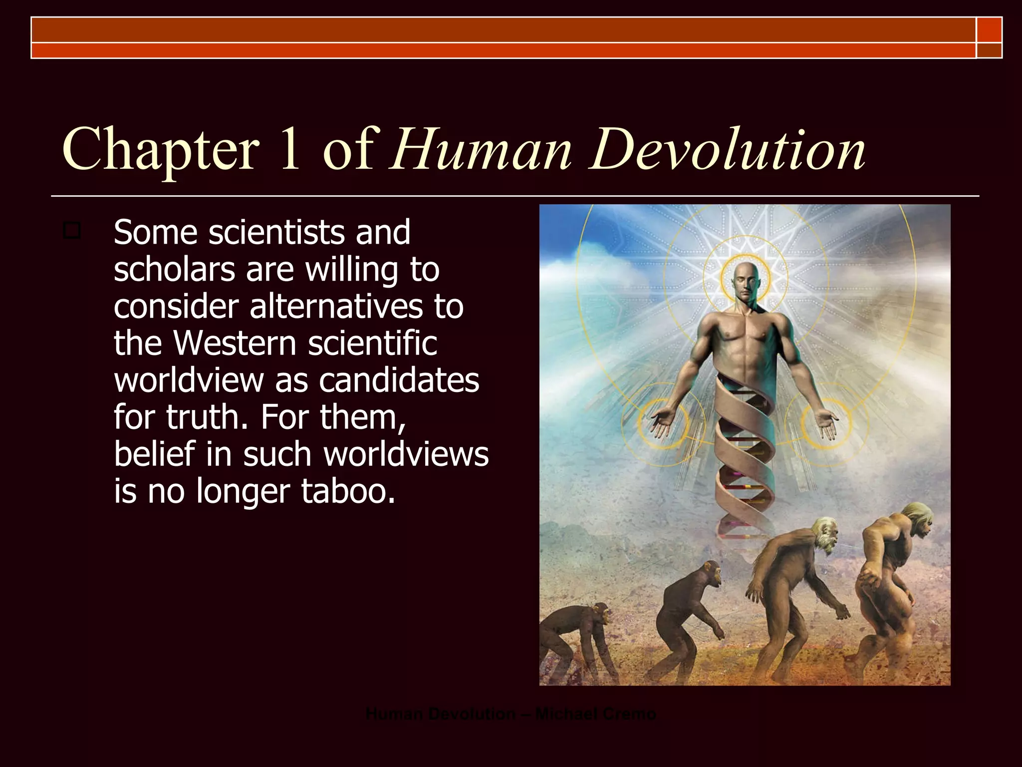 Chapter 1 of  Human Devolution Some scientists and scholars are willing to consider alternatives to the Western scientific worldview as candidates for truth. For them, belief in such worldviews is no longer taboo. 