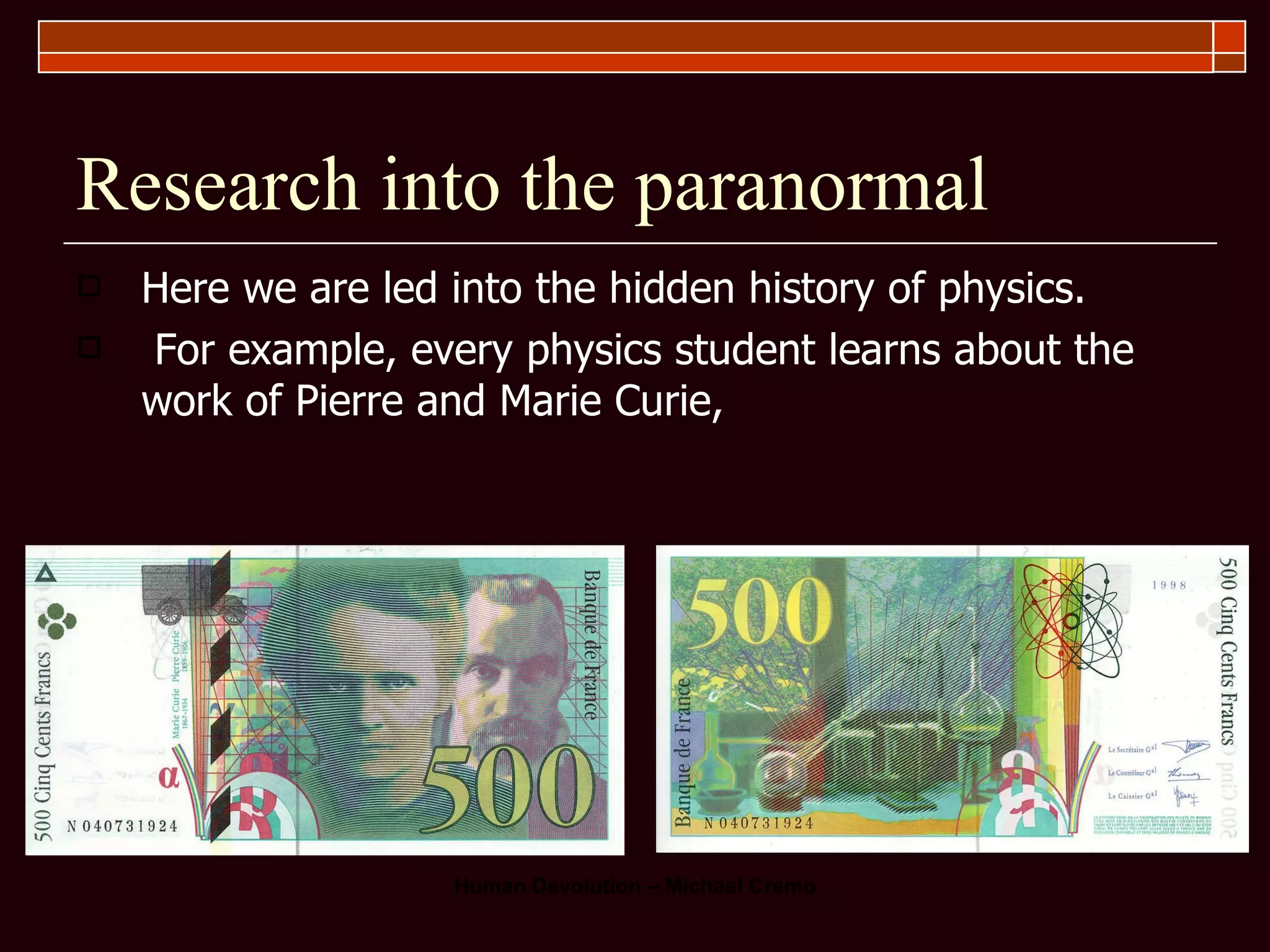 Research into the paranormal Here we are led into the hidden history of physics.  For example, every physics student learns about the work of Pierre and Marie Curie,  