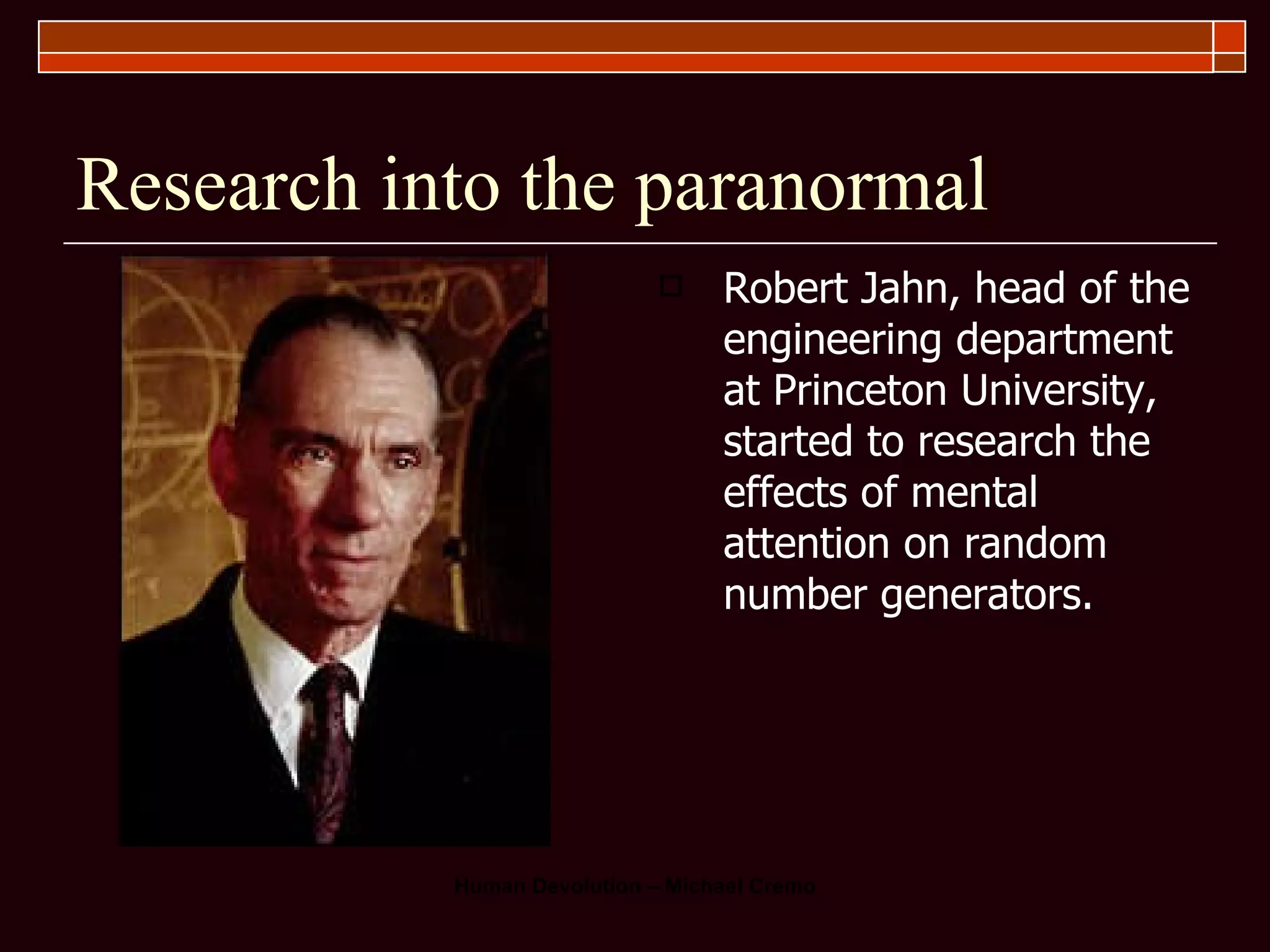 Research into the paranormal Robert Jahn, head of the engineering department at Princeton University, started to research the effects of mental attention on random number generators.  