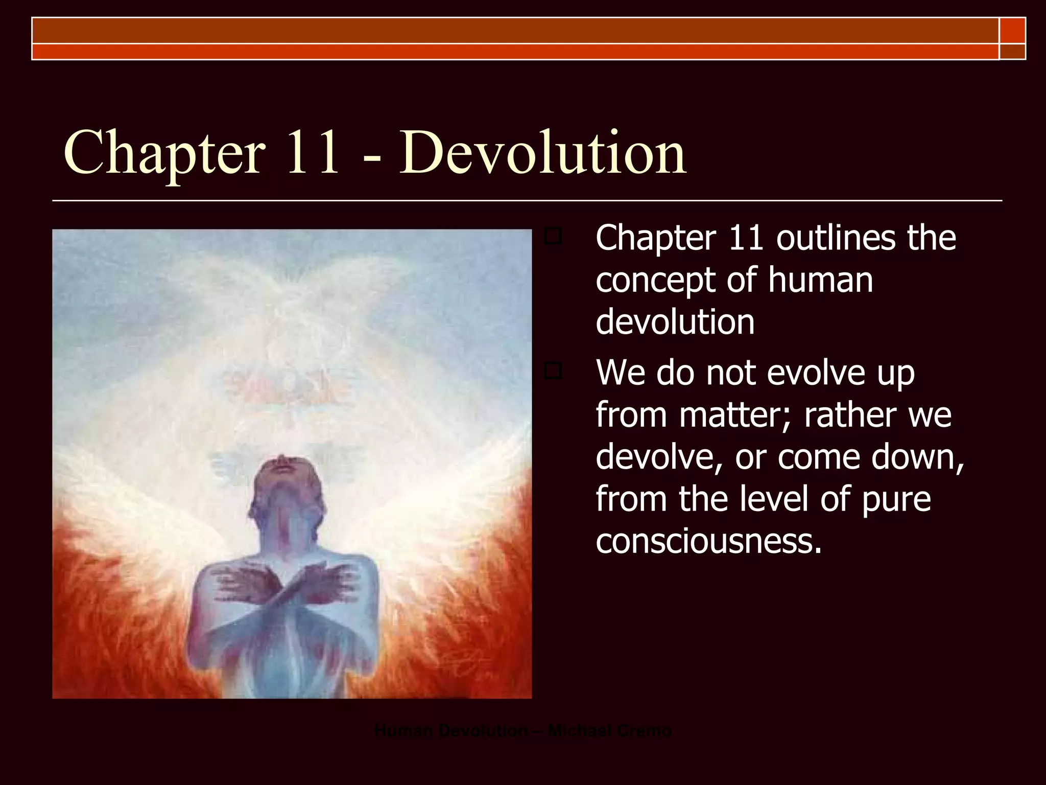 Chapter 11 - Devolution Chapter 11 outlines the concept of human devolution We do not evolve up from matter; rather we devolve, or come down, from the level of pure consciousness.  