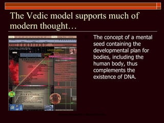 The Vedic model supports much of modern thought… The concept of a mental seed containing the developmental plan for bodies, including the human body, thus complements the existence of DNA. 
