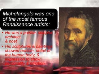 Michelangelo was one
of the most famous
Renaissance artists:
• He was a painter, sculptor,
architect,
& poet
• His sculptures & paintings
showed realism, detail of
the human body, &
expression to show
personality & emotion
 