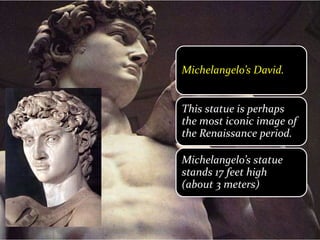 Michelangelo’s David.
This statue is perhaps
the most iconic image of
the Renaissance period.
Michelangelo’s statue
stands 17 feet high
(about 3 meters)
 