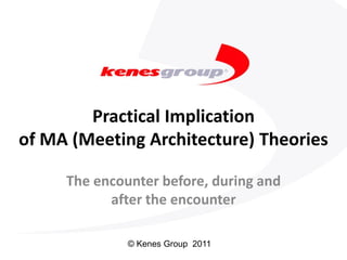 Practical Implication
of MA (Meeting Architecture) Theories

     The encounter before, during and
           after the encounter

              © Kenes Group 2011
 
