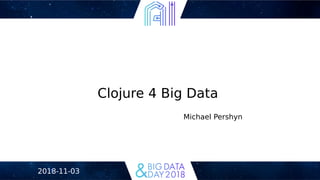 Clojure 4 Big Data
Michael Pershyn
2018-11-03
 