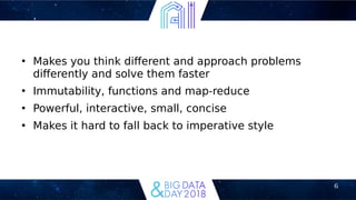6
●
Makes you think diferent and approach problems
diferently and solve them faster
●
Immutability, functions and map-reduce
●
Powerful, interactive, small, concise
●
Makes it hard to fall back to imperative style
 