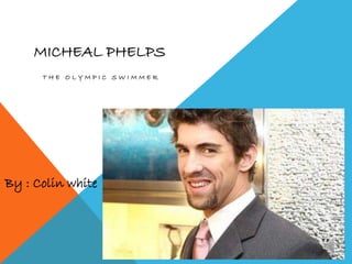 MICHEAL PHELPS
T H E O L Y M P I C S W I M M E R
By : Colin white
 