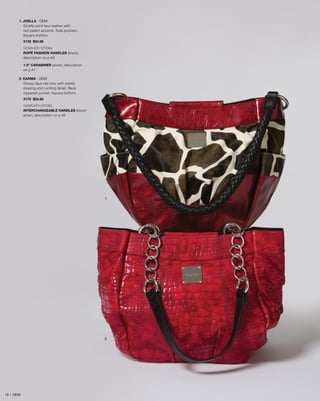 1.
2.
1. JOELLA - DEMI
Giraffe-print faux leather with
red patent accents. Side pockets.
Square bottom.
3132 $34.95
SHOWN WITH OPTIONAL
ROPE FASHION HANDLES (black),
description on p.48
1.5” CARABINER (silver), description
on p.47
2. KARMA - DEMI
Glossy faux red croc with subtle
shading and ruching detail. Back
zippered pocket. Square bottom.
3170 $34.95
SHOWN WITH OPTIONAL
INTERCHANGEABLE HANDLES (black/
silver), description on p.46
19 | DEMI
 