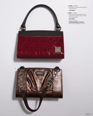1. CLAIRE - classic
Red patent faux leather with black trim
and red stitching.
1183 $24.95
2. VICKY - CLASSIC
High-gloss faux leather lizard print in
bronze featuring front pleats and dark
brown piping detail.
1226 $24.95
SHOWN WITH OPTIONAL
INTERCHANGEABLE HANDLES
(brown/silver), description on p.46
1.
2.
CLASSIC | 74
 