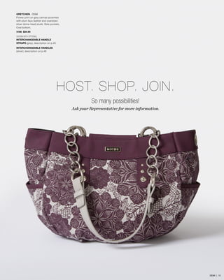 GRETCHEN - DEMI
Flower print on grey canvas accented
with plum faux leather and oversized
silver dome-head studs. Side pockets.
Oval bottom.
3186 $34.95
SHOWN WITH OPTIONAL
INTERCHANGEABLE HANDLE
STRAPS (grey), description on p.45
INTERCHANGEABLE HANDLES
(silver), description on p.46
So many possibilities!
Ask your Representative for more information.
Host. Shop. Join.
DEMI | 12
 