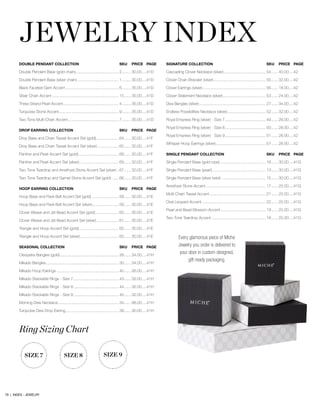 Ring Sizing Chart
JEWELRY INDEX
DOUBLE PENDANT COLLECTION	 SKU	 PRICE	 PAGE
Double Pendant Base (gold chain)........................................ 2......... 30.00.....41D
Double Pendant Base (silver chain)....................................... 1......... 30.00.....41D
Black Faceted Gem Accent................................................. 6......... 35.00.....41D
Silver Chain Accent............................................................. 15....... 35.00.....41D
Three-Strand Pearl Accent................................................... 4......... 35.00.....41D
Turquoise Stone Accent....................................................... 9......... 35.00.....41D
Two-Tone Multi-Chain Accent............................................... 7......... 35.00.....41D
DROP EARRING COLLECTION	 SKU	 PRICE	 PAGE
Drop Base and Chain Tassel Accent Set (gold)..................... 64....... 30.00.....41F
Drop Base and Chain Tassel Accent Set (silver).................... 65....... 30.00.....41F
Panther and Pearl Accent Set (gold)..................................... 68....... 30.00.....41F
Panther and Pearl Accent Set (silver).................................... 69....... 30.00.....41F
Two-Tone Teardrop and Amethyst Stone Accent Set (silver)... 67....... 30.00.....41F
Two-Tone Teardrop and Garnet Stone Accent Set (gold)....... 66....... 30.00.....41F
HOOP EARRING COLLECTION	 SKU	 PRICE	 PAGE
Hoop Base and Pavé Ball Accent Set (gold)......................... 58....... 30.00.....41E
Hoop Base and Pavé Ball Accent Set (silver)......................... 59....... 30.00.....41E
Clover Weave and Jet Bead Accent Set (gold)...................... 60....... 30.00.....41E
Clover Weave and Jet Bead Accent Set (silver)..................... 61....... 30.00.....41E
Triangle and Hoop Accent Set (gold)..................................... 62....... 30.00.....41E
Triangle and Hoop Accent Set (silver).................................... 63....... 30.00.....41E
SEASONAL COLLECTION	 SKU	 PRICE	 PAGE
Cleopatra Bangles (gold)...................................................... 28....... 34.00.....41H
Mikado Bangles................................................................... 30....... 34.00.....41H
Mikado Hoop Earrings......................................................... 40....... 26.00.....41H
Mikado Stackable Rings - Size 7.......................................... 43....... 32.00.....41H
Mikado Stackable Rings - Size 8.......................................... 44....... 32.00.....41H
Mikado Stackable Rings - Size 9.......................................... 45....... 32.00.....41H
Morning Dew Necklace........................................................ 34....... 98.00.....41H
Turquoise Dew Drop Earring................................................. 39....... 30.00.....41H
SIGNATURE COLLECTION	 SKU	 PRICE	 PAGE
Cascading Clover Necklace (silver)....................................... 54....... 40.00.....42
Clover Chain Bracelet (silver)................................................ 55....... 32.00.....42
Clover Earrings (silver).......................................................... 56....... 18.00.....42
Clover Statement Necklace (silver)........................................ 53....... 24.00.....42
Diva Bangles (silver)............................................................. 27....... 34.00.....42
Endless Possibilities Necklace (silver).................................... 52....... 32.00.....42
Royal Empress Ring (silver) - Size 7...................................... 49....... 26.00.....42
Royal Empress Ring (silver) - Size 8...................................... 50....... 26.00.....42
Royal Empress Ring (silver) - Size 9...................................... 51....... 26.00.....42
Whisper Hoop Earrings (silver).............................................. 57....... 26.00.....42
SINGLE PENDANT COLLECTION	 SKU	 PRICE	 PAGE
Single Pendant Base (gold rope).......................................... 16....... 30.00.....41G
Single Pendant Base (pearl)................................................. 13....... 30.00.....41G
Single Pendant Base (silver twist)......................................... 15....... 30.00.....41G
Amethyst Stone Accent....................................................... 17....... 25.00.....41G
Mutli-Chain Tassel Accent.................................................... 21....... 25.00.....41G
Oval Leopard Accent........................................................... 22....... 25.00.....41G
Pearl and Bead Blossom Accent.......................................... 19....... 25.00.....41G
Two-Tone Teardrop Accent.................................................. 18....... 25.00.....41G
SIZE 7 SIZE 8 SIZE 9
Every glamorous piece of Miche
Jewelry you order is delivered to
your door in custom-designed,
gift-ready packaging.
79 | INDEX - JEWELRY
 