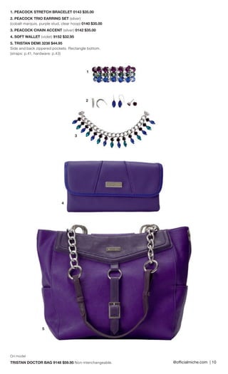 1. PEACOCK STRETCH BRACELET 0143 $35.00 
2. PEACOCK TRIO EARRING SET (silver) 
(cobalt marquis, purple stud, clear hoop) 0140 $35.00 
3. PEACOCK CHAIN ACCENT (silver) 0142 $35.00 
4. SOFT WALLET (violet) 9152 $32.95 
5. TRISTAN DEMI 3238 $44.95 
Side and back zippered pockets. Rectangle bottom. (straps: p.41, hardware: p.43) 
@offi cialmiche.com | 10 
1 
3 
4 
5 
2 
On model 
TRISTAN DOCTOR BAG 9148 $59.95 Non-interchangeable. 
 
