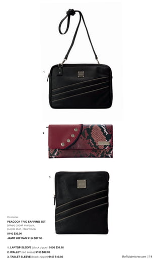 @officialmiche.com | 14 
1 
2 
3 
On model 
PEACOCK TRIO EARRING SET 
(silver) cobalt marquis, 
purple stud, clear hoop 
0140 $35.00 
JAMIE HIP BAG 9154 $37.95 
1. LAPTOP SLEEVE (black zipper) 9156 $39.95 
2. WALLET (red snake) 9150 $32.95 
3. TABLET SLEEVE (black zipper) 9157 $19.95  