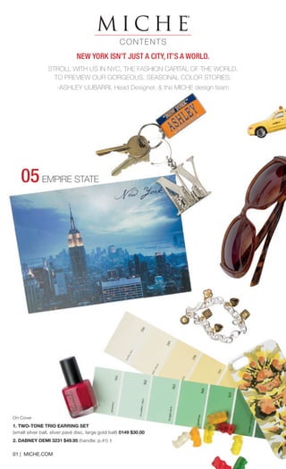 MICHE® 
CONTENTS 
05 EMPIRE STATE 
On Cover 
1. TWO-TONE TRIO EARRING SET 
(small silver ball, sliver pavé disc, large gold ball) 0149 $30.00 
2. DABNEY DEMI 3231 $49.95 (handle: p.41) † 
NEW YORK ISN’T JUST A CITY, IT’S A WORLD. 
STROLL WITH US IN NYC, THE FASHION CAPITAL OF THE WORLD, 
TO PREVIEW OUR GORGEOUS, SEASONAL COLOR STORIES. 
-ASHLEY ULIBARRI, Head Designer, & the MICHE design team 
01 | MICHE.COM  