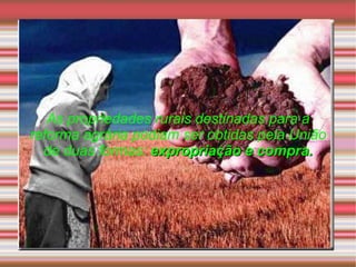 As propriedades rurais destinadas para a reforma agrária podiam ser obtidas pela União de duas formas:   expropriação e compra. 