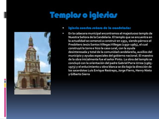 Templos o iglesias
      Iglesia nuestra señora de la candelaria:
      En la cabecera municipal encontramos el majestuo...
